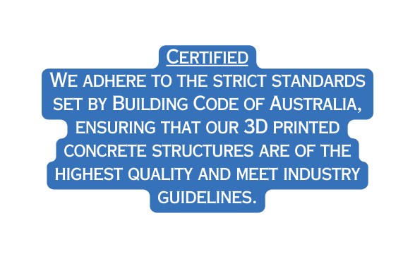 Certified We adhere to the strict standards set by Building Code of Australia ensuring that our 3D printed concrete structures are of the highest quality and meet industry guidelines