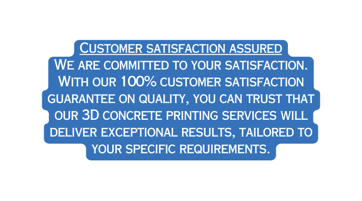 Customer satisfaction assured We are committed to your satisfaction With our 100 customer satisfaction guarantee on quality you can trust that our 3D concrete printing services will deliver exceptional results tailored to your specific requirements